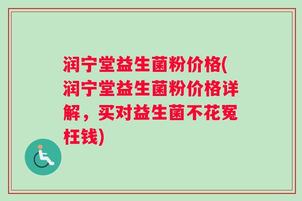 润宁堂益生菌粉价格(润宁堂益生菌粉价格详解，买对益生菌不花冤枉钱)