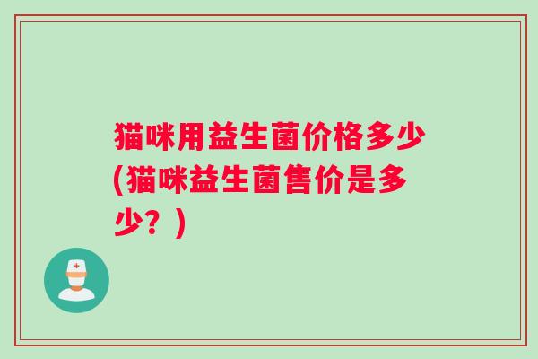 猫咪用益生菌价格多少(猫咪益生菌售价是多少？)