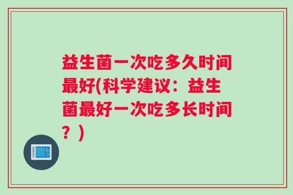 益生菌一次吃多久时间最好(科学建议：益生菌最好一次吃多长时间？)