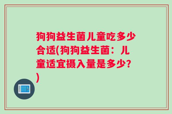 狗狗益生菌儿童吃多少合适(狗狗益生菌：儿童适宜摄入量是多少？)