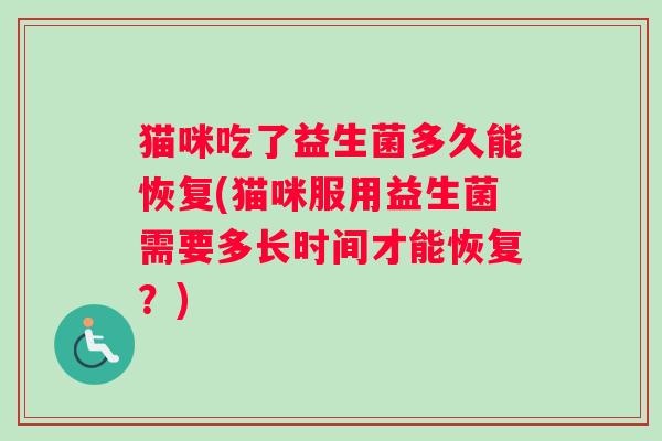 猫咪吃了益生菌多久能恢复(猫咪服用益生菌需要多长时间才能恢复？)