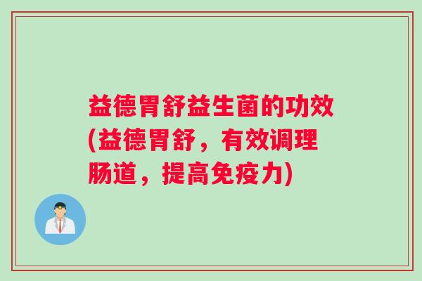 益德胃舒益生菌的功效(益德胃舒，有效调理肠道，提高免疫力)