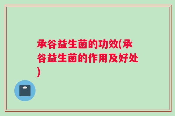 承谷益生菌的功效(承谷益生菌的作用及好处)