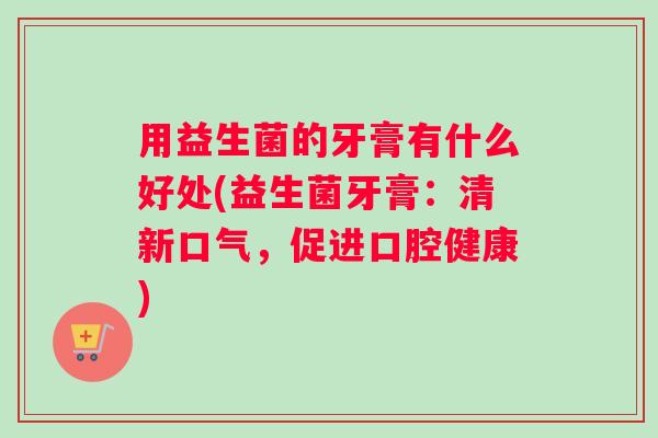 用益生菌的牙膏有什么好处(益生菌牙膏：清新口气，促进口腔健康)