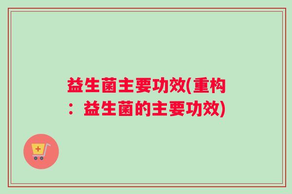 益生菌主要功效(重构：益生菌的主要功效)