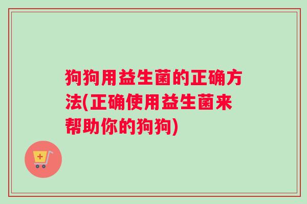 狗狗用益生菌的正确方法(正确使用益生菌来帮助你的狗狗)