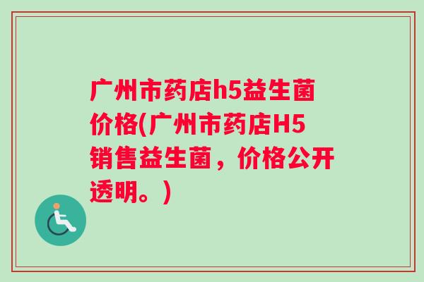 广州市药店h5益生菌价格(广州市药店H5销售益生菌，价格公开透明。)