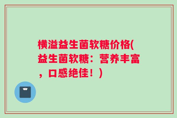 横溢益生菌软糖价格(益生菌软糖：营养丰富，口感绝佳！)