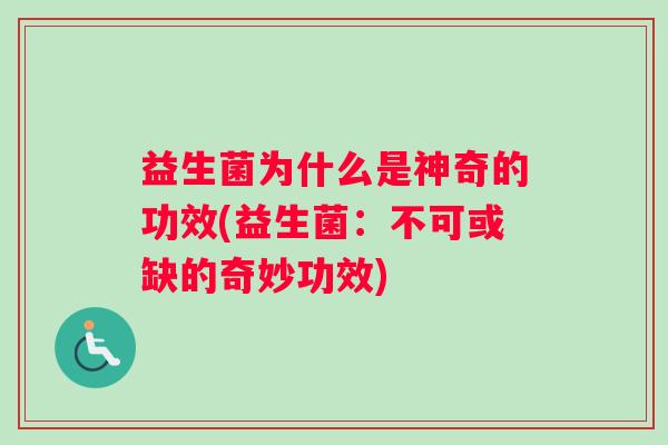 益生菌为什么是神奇的功效(益生菌：不可或缺的奇妙功效)