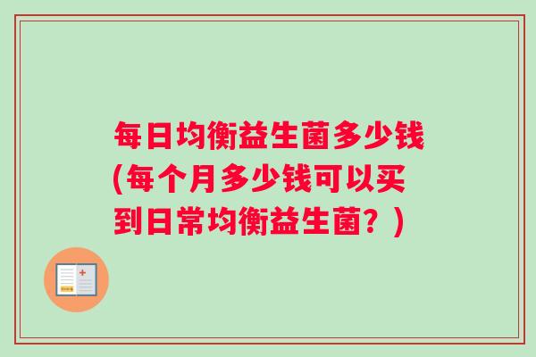 每日均衡益生菌多少钱(每个月多少钱可以买到日常均衡益生菌？)