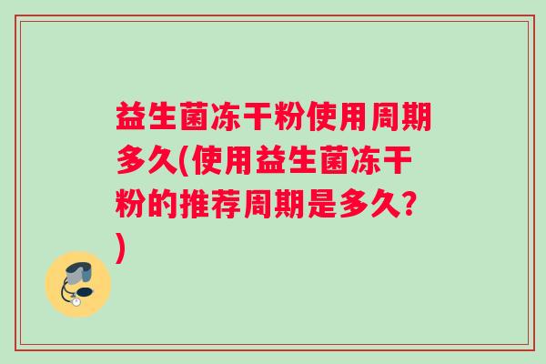 益生菌冻干粉使用周期多久(使用益生菌冻干粉的推荐周期是多久？)