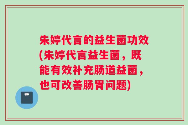 朱婷代言的益生菌功效(朱婷代言益生菌，既能有效补充肠道益菌，也可改善肠胃问题)