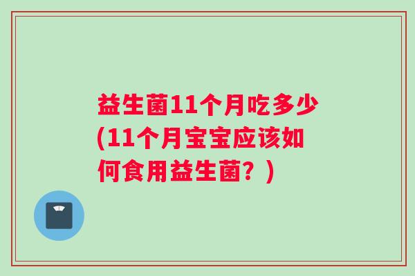 益生菌11个月吃多少(11个月宝宝应该如何食用益生菌？)
