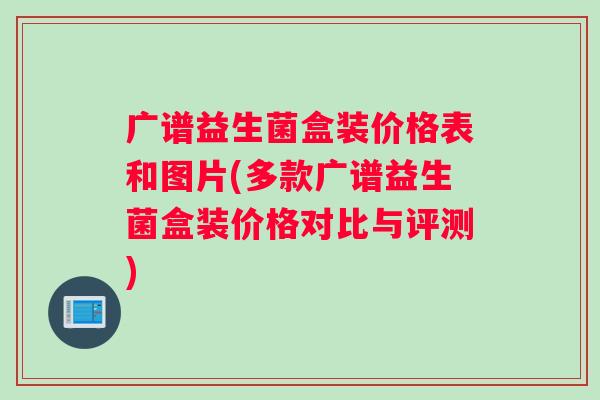 广谱益生菌盒装价格表和图片(多款广谱益生菌盒装价格对比与评测)