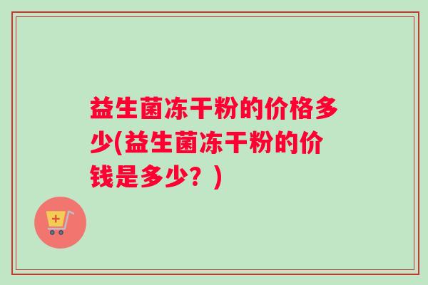 益生菌冻干粉的价格多少(益生菌冻干粉的价钱是多少？)