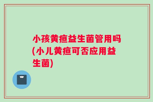 小孩黄疸益生菌管用吗(小儿黄疸可否应用益生菌)