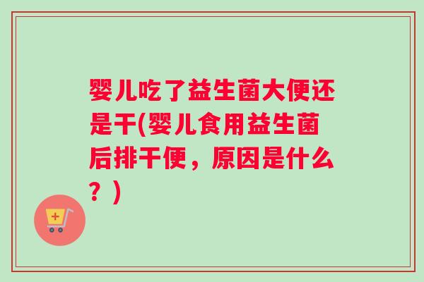 婴儿吃了益生菌大便还是干(婴儿食用益生菌后排干便，原因是什么？)