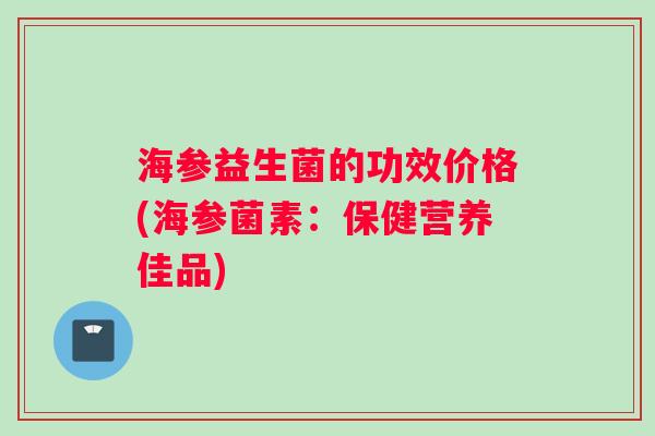 海参益生菌的功效价格(海参菌素：保健营养佳品)