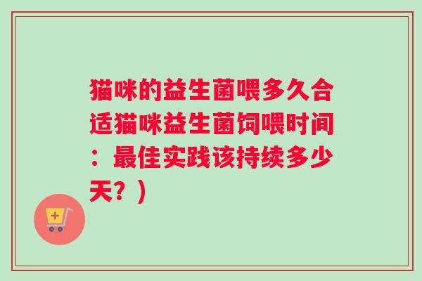 猫咪的益生菌喂多久合适猫咪益生菌饲喂时间：最佳实践该持续多少天？)