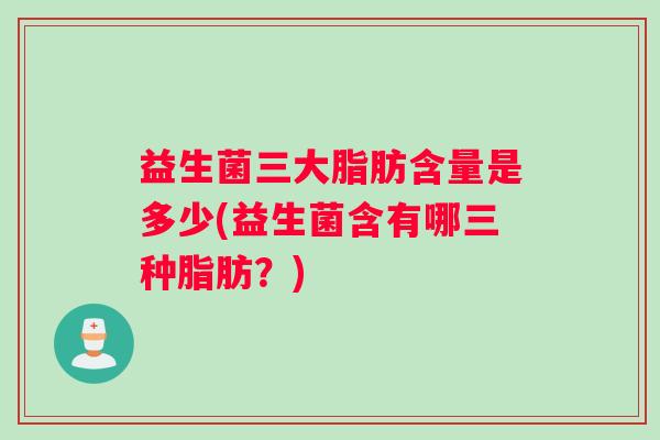 益生菌三大脂肪含量是多少(益生菌含有哪三种脂肪？)