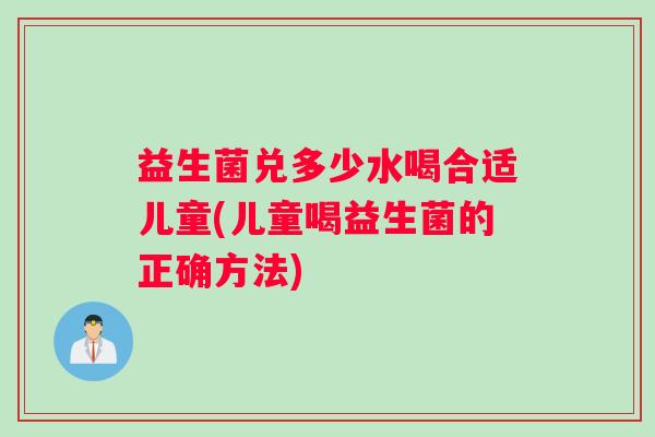 益生菌兑多少水喝合适儿童(儿童喝益生菌的正确方法)