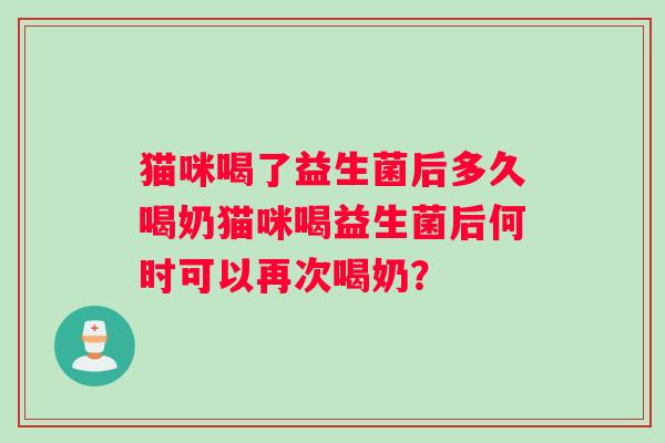 猫咪喝了益生菌后多久喝奶猫咪喝益生菌后何时可以再次喝奶？