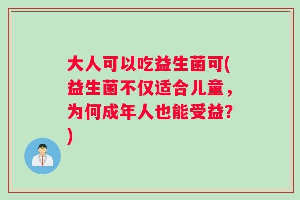 大人可以吃益生菌可(益生菌不仅适合儿童，为何成年人也能受益？)