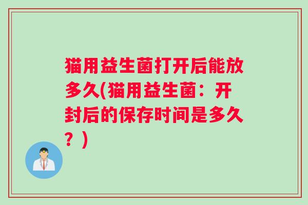 猫用益生菌打开后能放多久(猫用益生菌：开封后的保存时间是多久？)