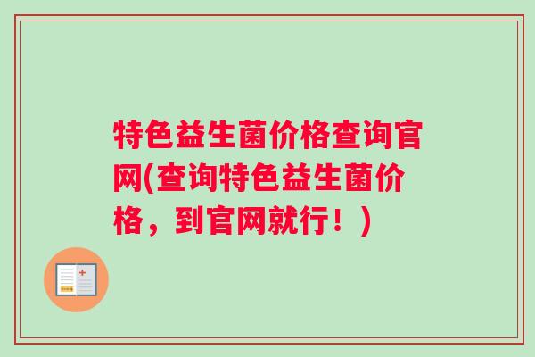 特色益生菌价格查询官网(查询特色益生菌价格，到官网就行！)