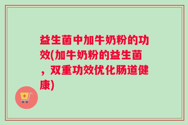 益生菌中加牛奶粉的功效(加牛奶粉的益生菌，双重功效优化肠道健康)