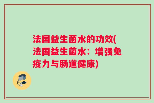 法国益生菌水的功效(法国益生菌水：增强免疫力与肠道健康)