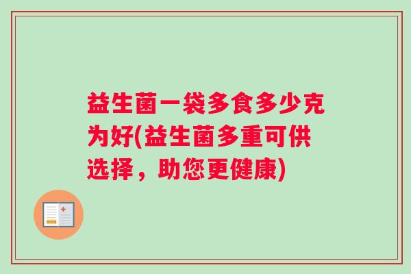 益生菌一袋多食多少克为好(益生菌多重可供选择，助您更健康)