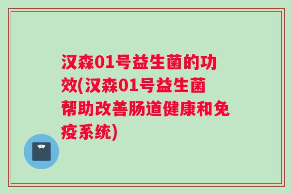 汉森01号益生菌的功效(汉森01号益生菌帮助改善肠道健康和免疫系统)