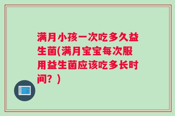 满月小孩一次吃多久益生菌(满月宝宝每次服用益生菌应该吃多长时间？)