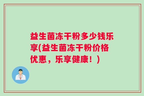 益生菌冻干粉多少钱乐享(益生菌冻干粉价格优惠，乐享健康！)