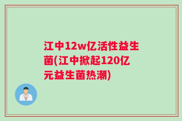江中12w亿活性益生菌(江中掀起120亿元益生菌热潮)