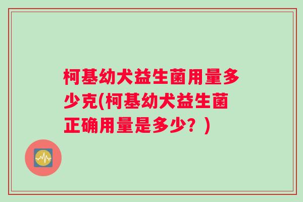 柯基幼犬益生菌用量多少克(柯基幼犬益生菌正确用量是多少？)