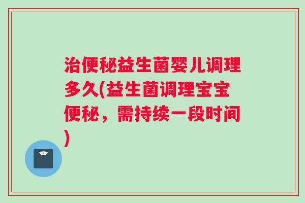 治便秘益生菌婴儿调理多久(益生菌调理宝宝便秘，需持续一段时间)