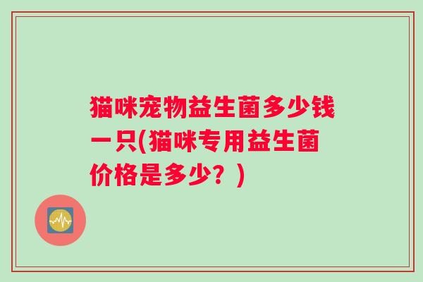 猫咪宠物益生菌多少钱一只(猫咪专用益生菌价格是多少？)