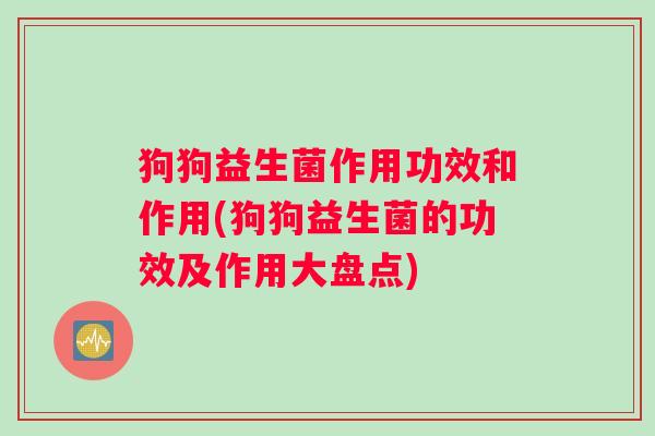狗狗益生菌作用功效和作用(狗狗益生菌的功效及作用大盘点)