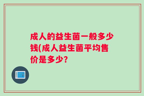 成人的益生菌一般多少钱(成人益生菌平均售价是多少？
