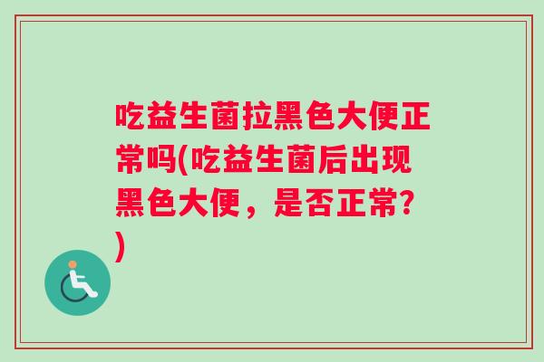 吃益生菌拉黑色大便正常吗(吃益生菌后出现黑色大便，是否正常？)