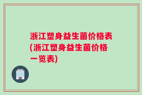 浙江塑身益生菌价格表(浙江塑身益生菌价格一览表)