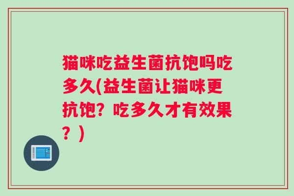 猫咪吃益生菌抗饱吗吃多久(益生菌让猫咪更抗饱？吃多久才有效果？)