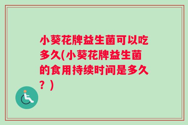 小葵花牌益生菌可以吃多久(小葵花牌益生菌的食用持续时间是多久？)