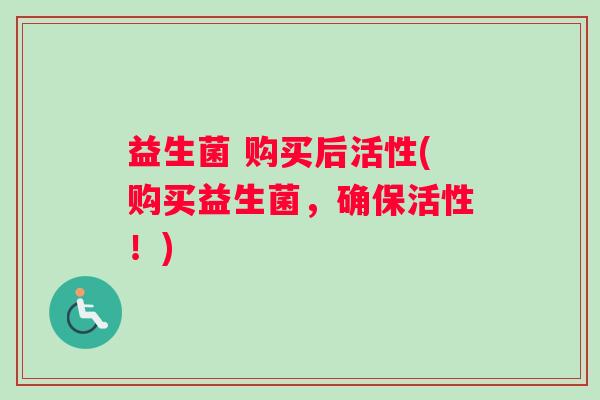 益生菌 购买后活性(购买益生菌，确保活性！)