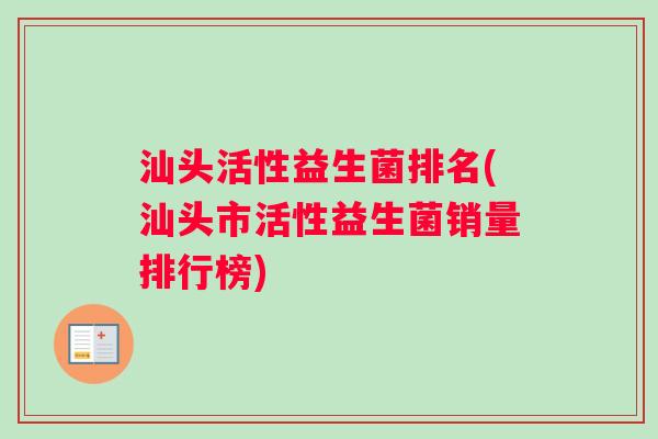 汕头活性益生菌排名(汕头市活性益生菌销量排行榜)