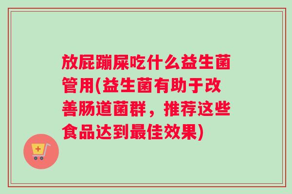 放屁蹦屎吃什么益生菌管用(益生菌有助于改善肠道菌群，推荐这些食品达到最佳效果)