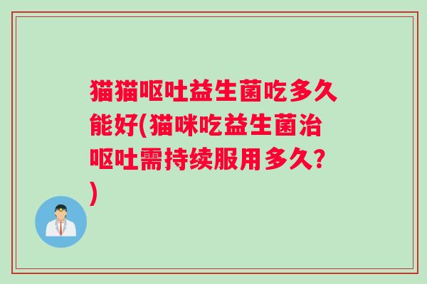 猫猫呕吐益生菌吃多久能好(猫咪吃益生菌治呕吐需持续服用多久？)