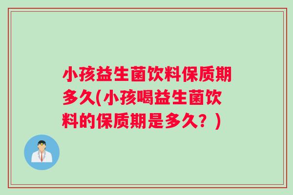 小孩益生菌饮料保质期多久(小孩喝益生菌饮料的保质期是多久？)